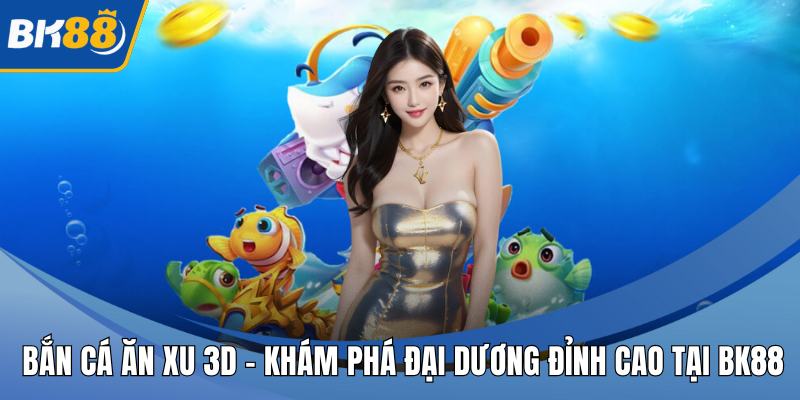Bắn Cá Ăn Xu 3D – Khám Phá Đại Dương Đỉnh Cao Tại BK88