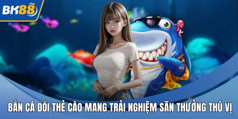 Bắn Cá Đổi Thẻ Cào Mang Trải Nghiệm Săn Thưởng Thú Vị