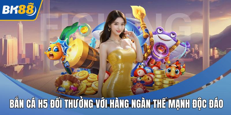 Bắn Cá H5 Đổi Thưởng Với Hàng Ngàn Thế Mạnh Độc Đáo