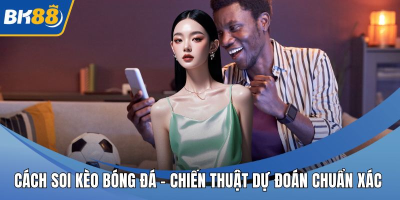 Cách Soi Kèo Bóng Đá - Chiến Thuật Dự Đoán Chuẩn Xác