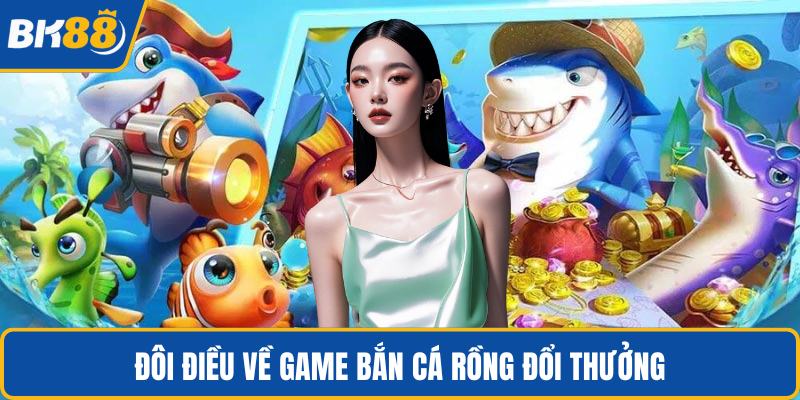 Đôi điều về game bắn cá rồng đổi thưởng