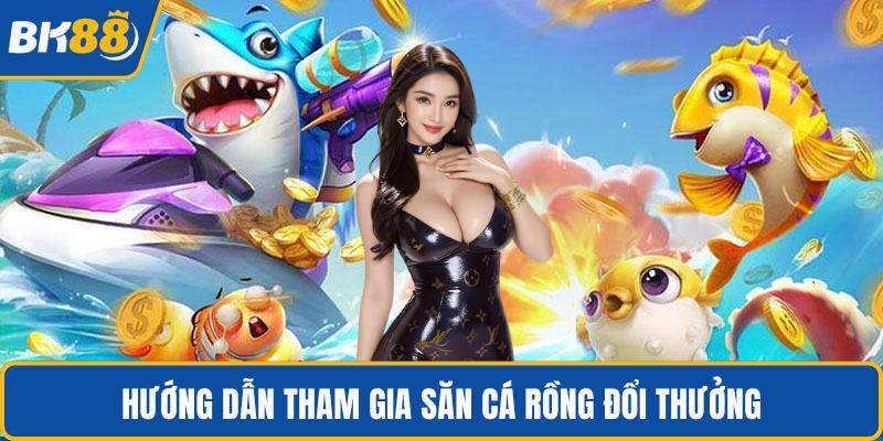 Hướng dẫn tham gia săn cá rồng đổi thưởng