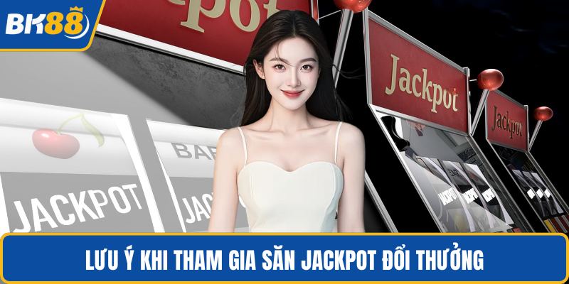 Lưu ý khi tham gia săn Jackpot đổi thưởng
