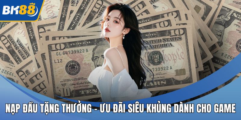 Nạp Đầu Tặng Thưởng – Ưu Đãi Siêu Khủng Dành Cho Game Thủ Cá Cược