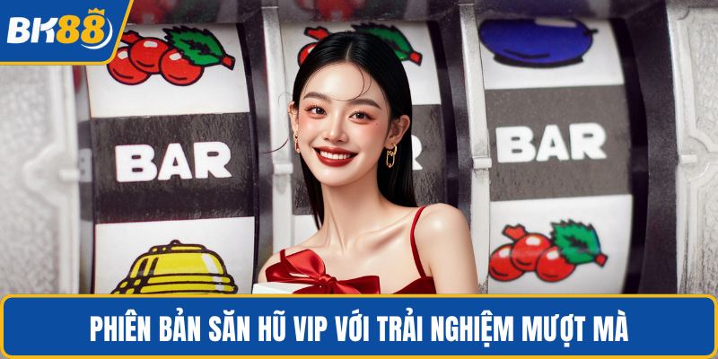 Phiên bản săn hũ vip với trải nghiệm mượt mà